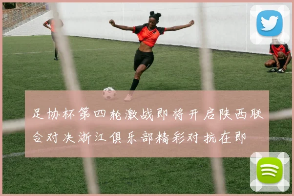 足协杯第四轮激战即将开启陕西联合对决浙江俱乐部精彩对抗在即