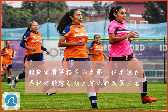赖斯荣膺英格兰队史第六位单场世界杯传射球员助力球队斩获第三名