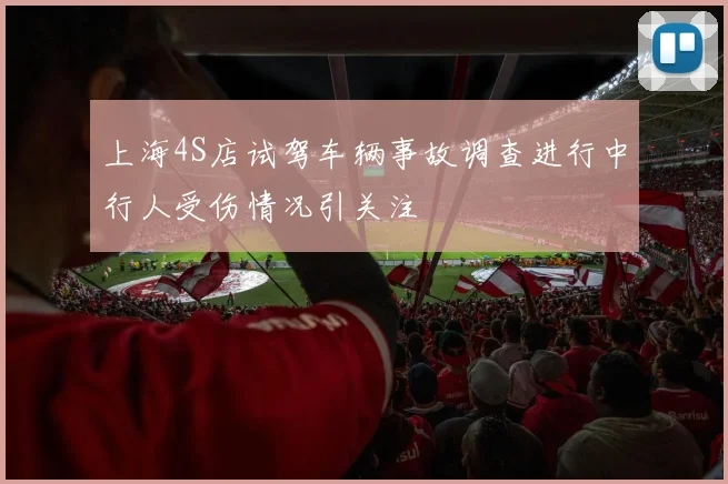 上海4S店试驾车辆事故调查进行中行人受伤情况引关注