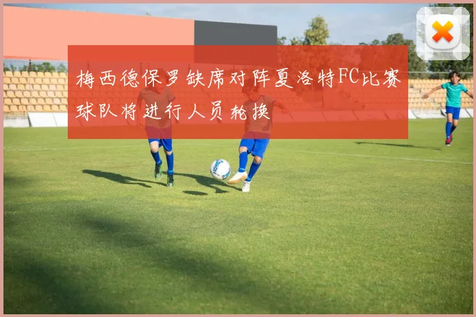 梅西德保罗缺席对阵夏洛特FC比赛球队将进行人员轮换