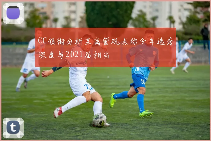 CC领衔分析某高管观点称今年选秀深度与2021届相当