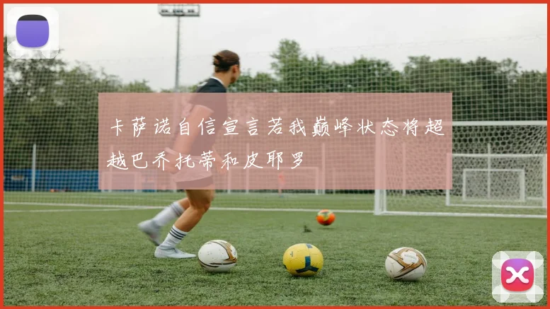 卡萨诺自信宣言若我巅峰状态将超越巴乔托蒂和皮耶罗