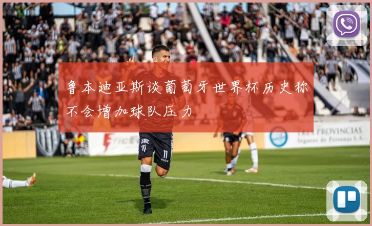 鲁本迪亚斯谈葡萄牙世界杯历史称不会增加球队压力