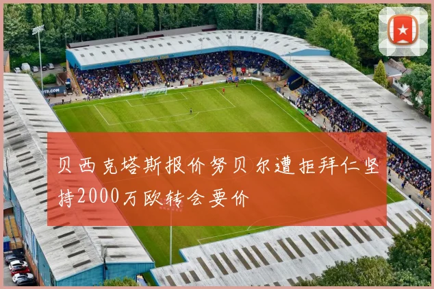 贝西克塔斯报价努贝尔遭拒拜仁坚持2000万欧转会要价
