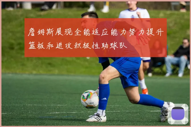 詹姆斯展现全能适应能力努力提升篮板和进攻积极性助球队