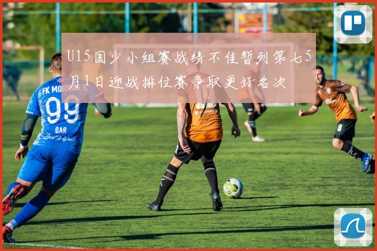 U15国少小组赛战绩不佳暂列第七5月1日迎战排位赛争取更好名次