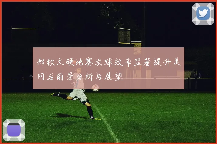 郑钦文硬地赛发球效率显著提升美网后前景分析与展望
