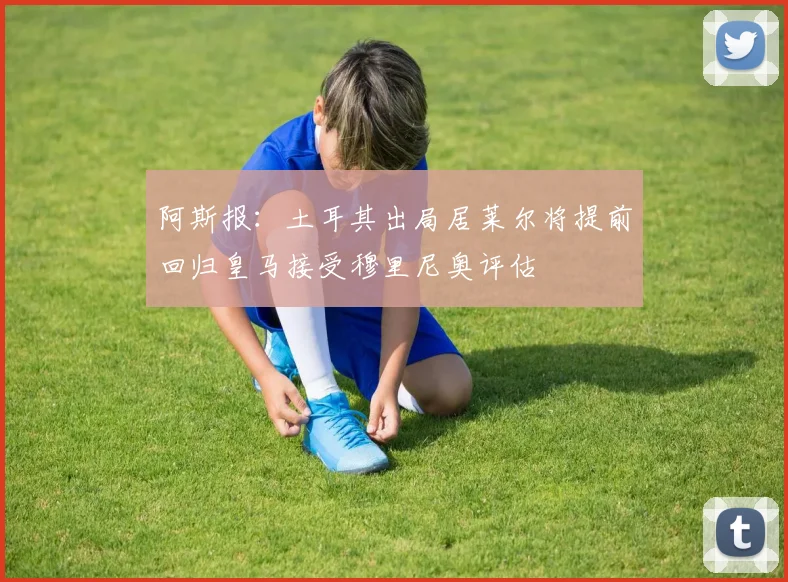 阿斯报：土耳其出局居莱尔将提前回归皇马接受穆里尼奥评估