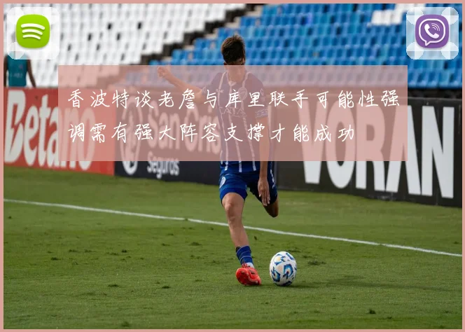 香波特谈老詹与库里联手可能性强调需有强大阵容支撑才能成功