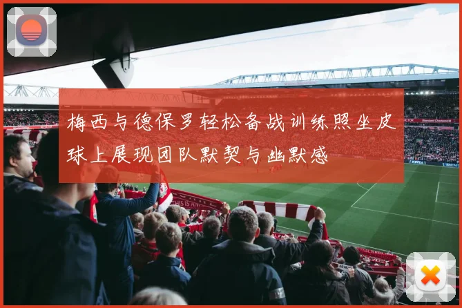 梅西与德保罗轻松备战训练照坐皮球上展现团队默契与幽默感