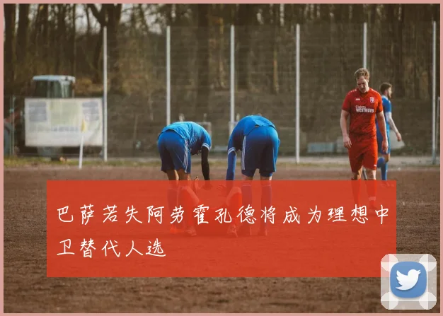 巴萨若失阿劳霍孔德将成为理想中卫替代人选