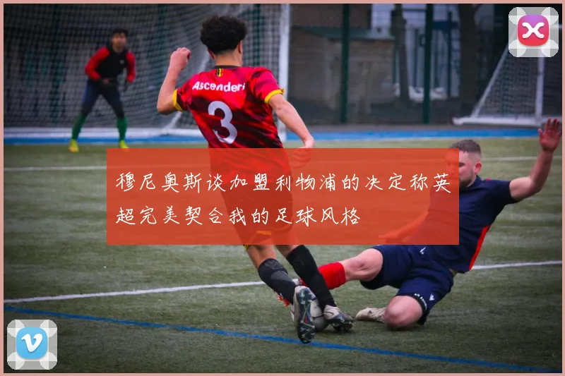 穆尼奥斯谈加盟利物浦的决定称英超完美契合我的足球风格