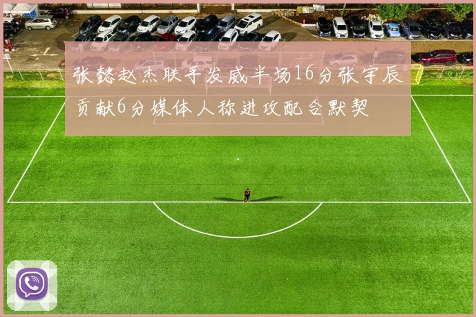 张懿赵杰联手发威半场16分张宇辰贡献6分媒体人称进攻配合默契