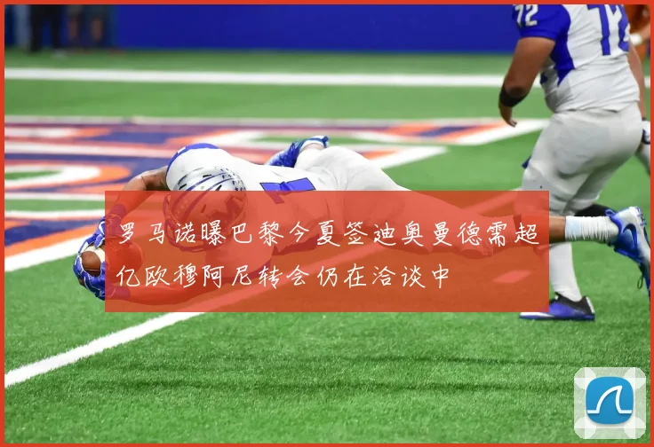 罗马诺曝巴黎今夏签迪奥曼德需超亿欧穆阿尼转会仍在洽谈中