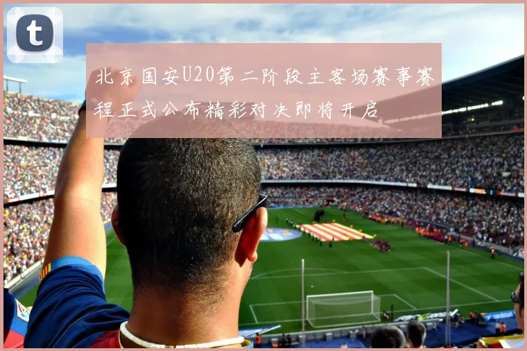 北京国安U20第二阶段主客场赛事赛程正式公布精彩对决即将开启