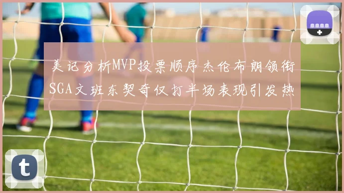 美记分析MVP投票顺序杰伦布朗领衔SGA文班东契奇仅打半场表现引发热议