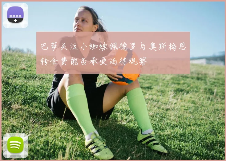 巴萨关注小蜘蛛佩德罗与奥斯梅恩转会费能否承受尚待观察