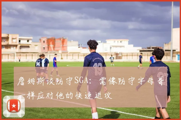 詹姆斯谈防守SGA：需像防守字母哥一样应对他的快速进攻