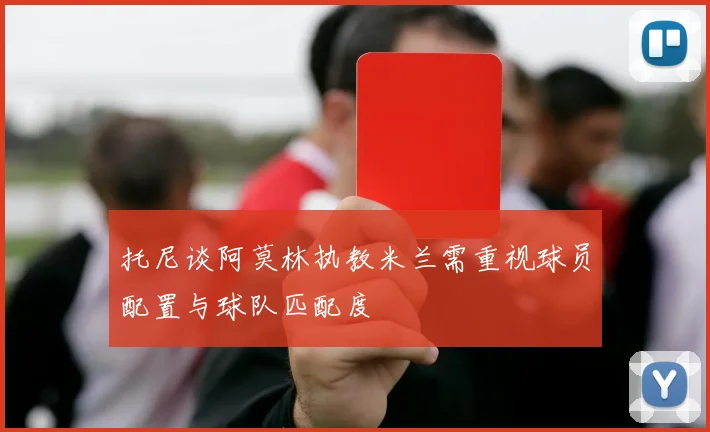 托尼谈阿莫林执教米兰需重视球员配置与球队匹配度