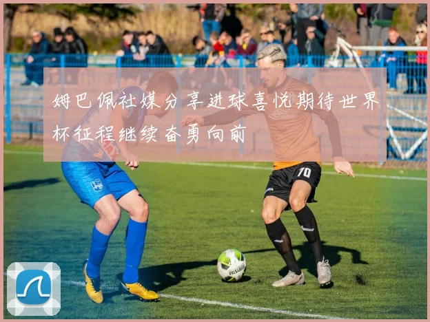姆巴佩社媒分享进球喜悦期待世界杯征程继续奋勇向前