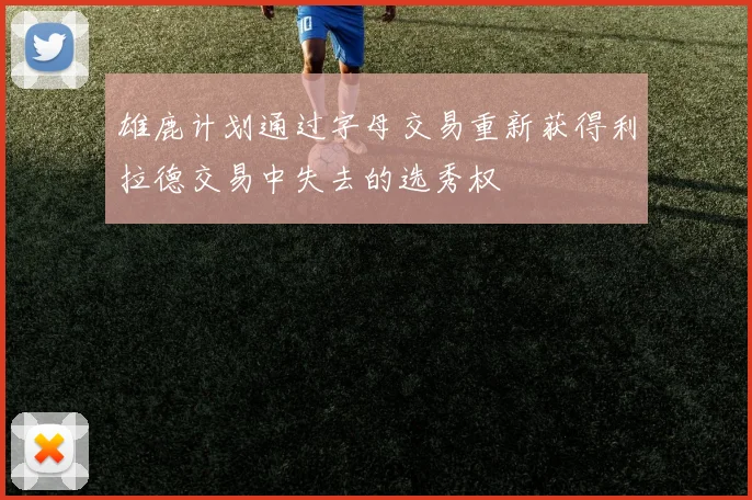 雄鹿计划通过字母交易重新获得利拉德交易中失去的选秀权
