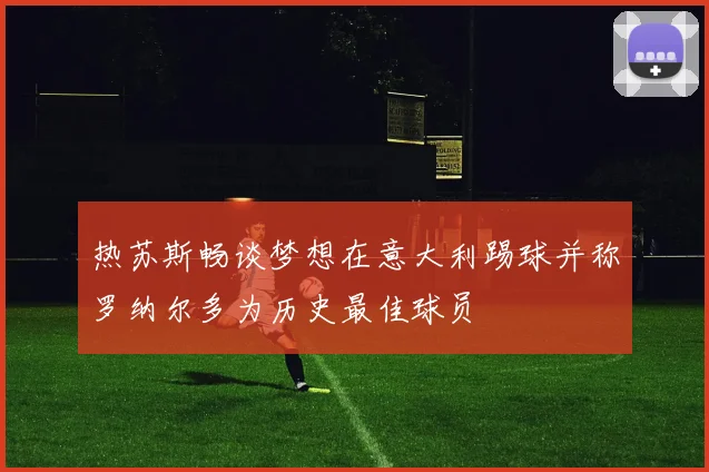 热苏斯畅谈梦想在意大利踢球并称罗纳尔多为历史最佳球员
