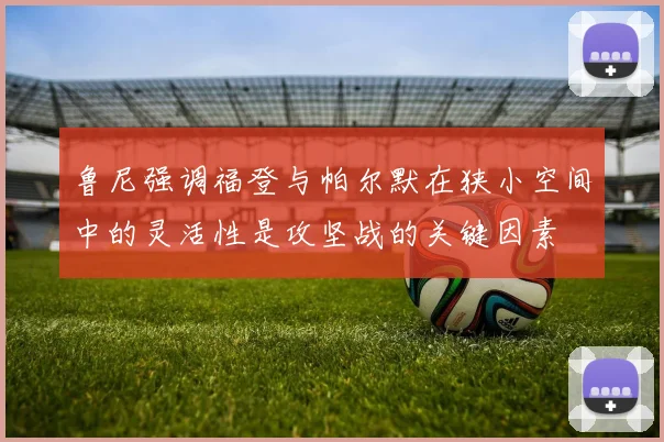 鲁尼强调福登与帕尔默在狭小空间中的灵活性是攻坚战的关键因素