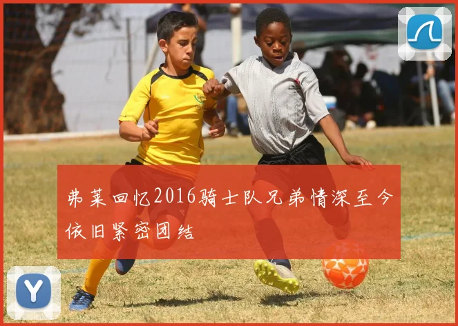 弗莱回忆2016骑士队兄弟情深至今依旧紧密团结