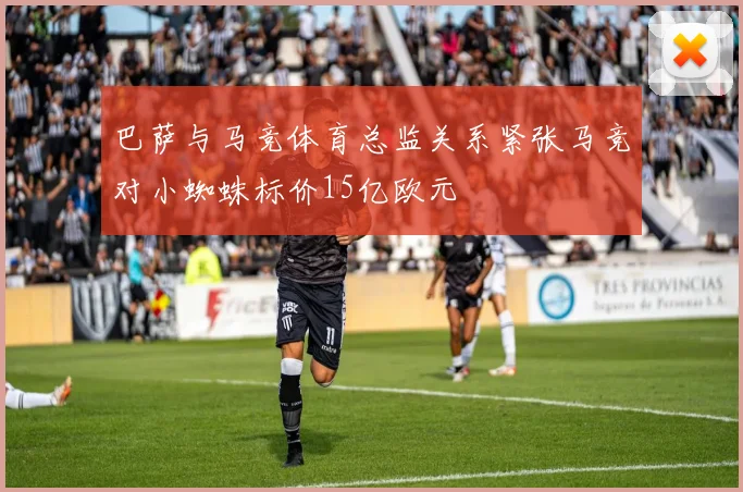 巴萨与马竞体育总监关系紧张马竞对小蜘蛛标价15亿欧元