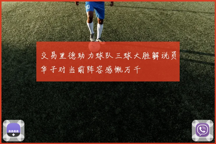 交易里德助力球队三球大胜解说员华子对当前阵容感慨万千