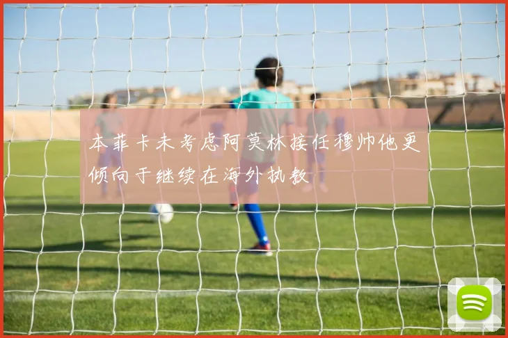 本菲卡未考虑阿莫林接任穆帅他更倾向于继续在海外执教