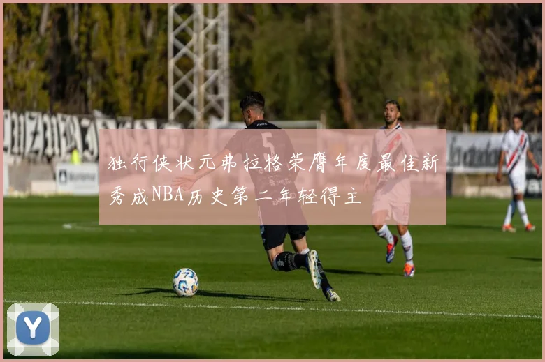 独行侠状元弗拉格荣膺年度最佳新秀成NBA历史第二年轻得主