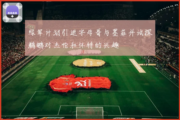 绿军计划引进字母哥与墨菲并试探鹈鹕对杰伦和怀特的兴趣