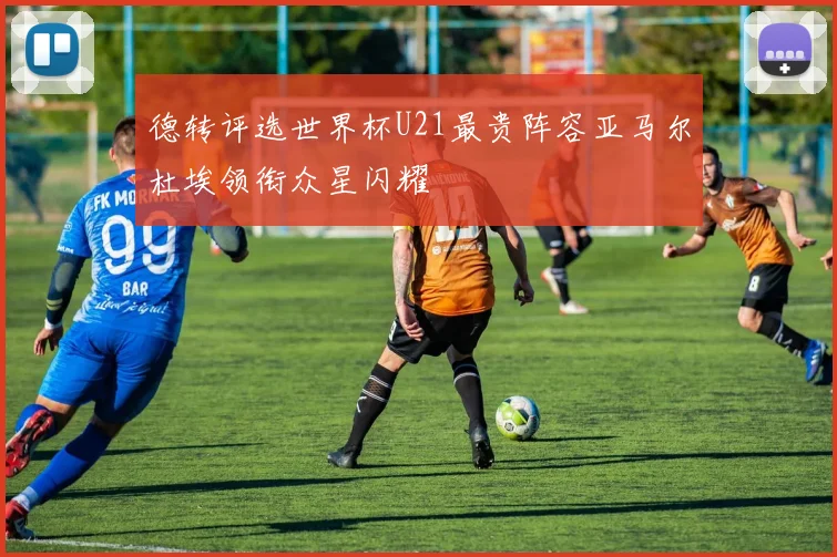 德转评选世界杯U21最贵阵容亚马尔杜埃领衔众星闪耀