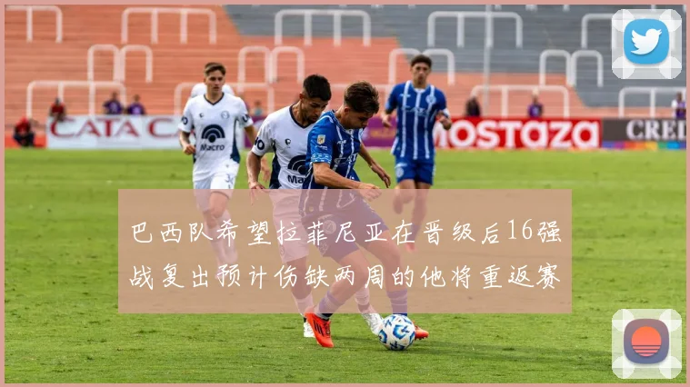 巴西队希望拉菲尼亚在晋级后16强战复出预计伤缺两周的他将重返赛场