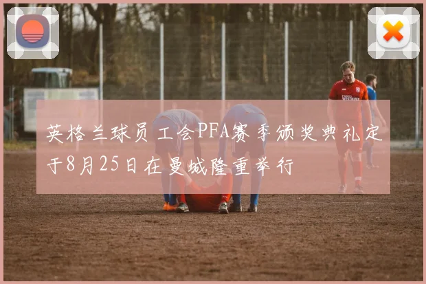 英格兰球员工会PFA赛季颁奖典礼定于8月25日在曼城隆重举行