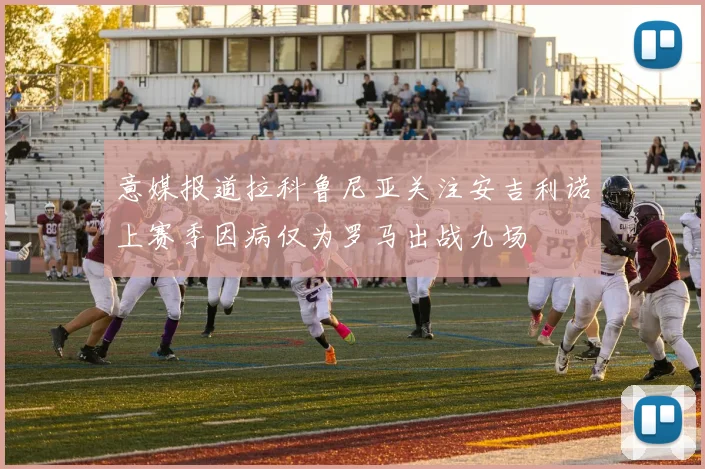 意媒报道拉科鲁尼亚关注安吉利诺上赛季因病仅为罗马出战九场