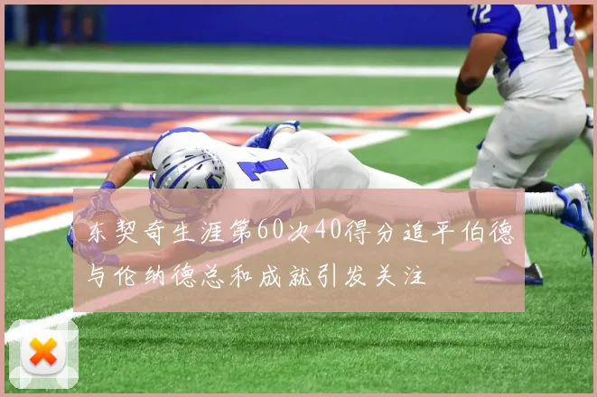 东契奇生涯第60次40得分追平伯德与伦纳德总和成就引发关注