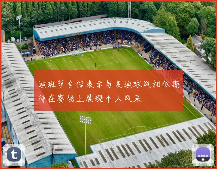 迪班萨自信表示与麦迪球风相似期待在赛场上展现个人风采