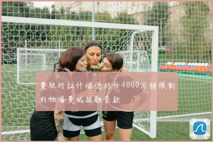 曼联对拉什福德标价4000万镑限制利物浦曼城接触条款