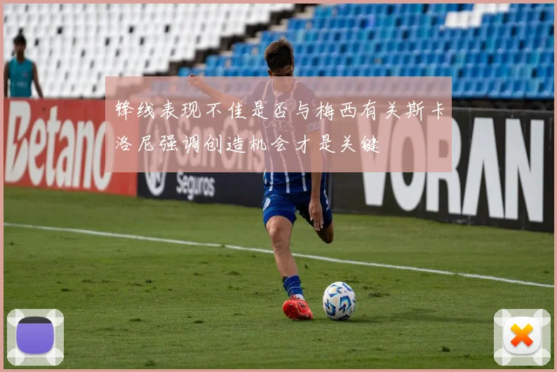 锋线表现不佳是否与梅西有关斯卡洛尼强调创造机会才是关键