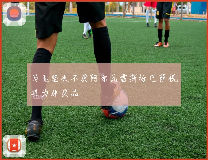 马竞坚决不卖阿尔瓦雷斯给巴萨视其为非卖品