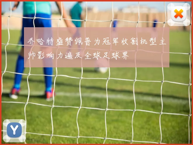 乔哈特盛赞佩普为冠军收割机型主帅影响力遍及全球足球界