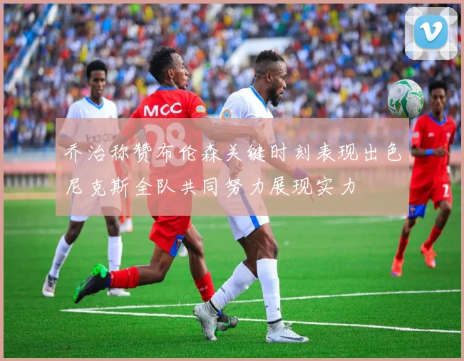 乔治称赞布伦森关键时刻表现出色尼克斯全队共同努力展现实力