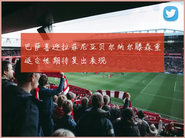 巴萨喜迎拉菲尼亚贝尔纳尔滕森重返合练期待复出表现