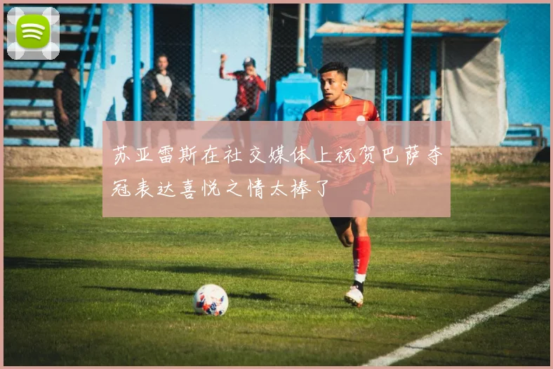 苏亚雷斯在社交媒体上祝贺巴萨夺冠表达喜悦之情太棒了