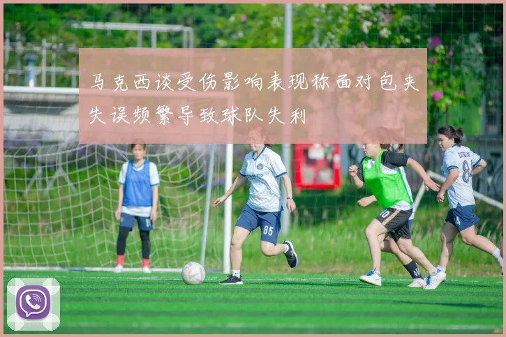 马克西谈受伤影响表现称面对包夹失误频繁导致球队失利