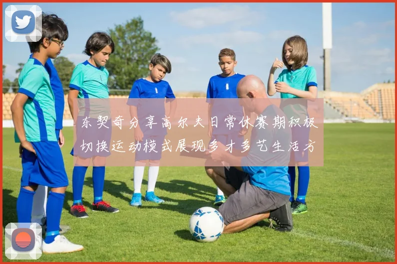 东契奇分享高尔夫日常休赛期积极切换运动模式展现多才多艺生活方式