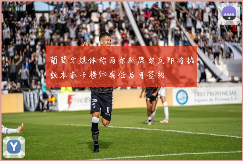 葡萄牙媒体称马尔科席尔瓦即将执教本菲卡穆帅离任后可签约
