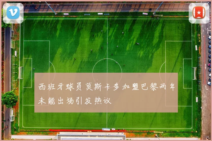 西班牙球员莫斯卡多加盟巴黎两年未能出场引发热议